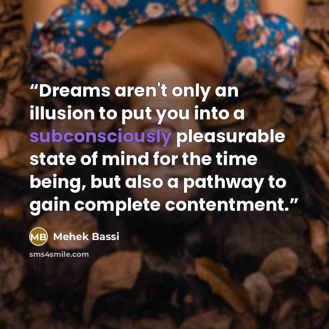 “Dreams aren't only an illusion to put you into a subconsciously pleasurable state of mind for the time being, but also a pathway to gain complete contentment.” quote by Mehek Bassi