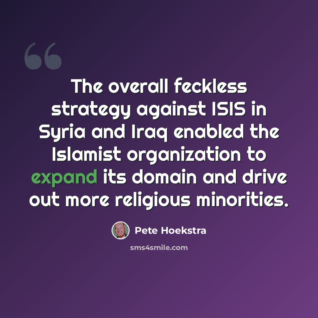 “The overall feckless strategy against ISIS in Syria and Iraq enabled the Islamist organization to expand its domain and drive out more religious minorities.” quote by Pete Hoekstra