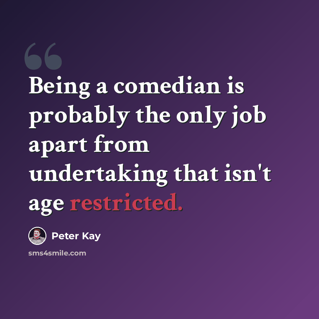 “Being a comedian is probably the only job apart from undertaking that isn't age restricted.” quote by Peter Kay