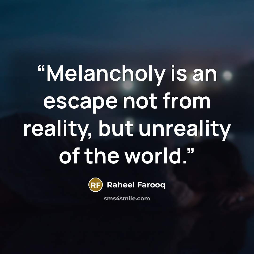 “Melancholy is an escape not from reality, but unreality of the world.” quote by Raheel Farooq