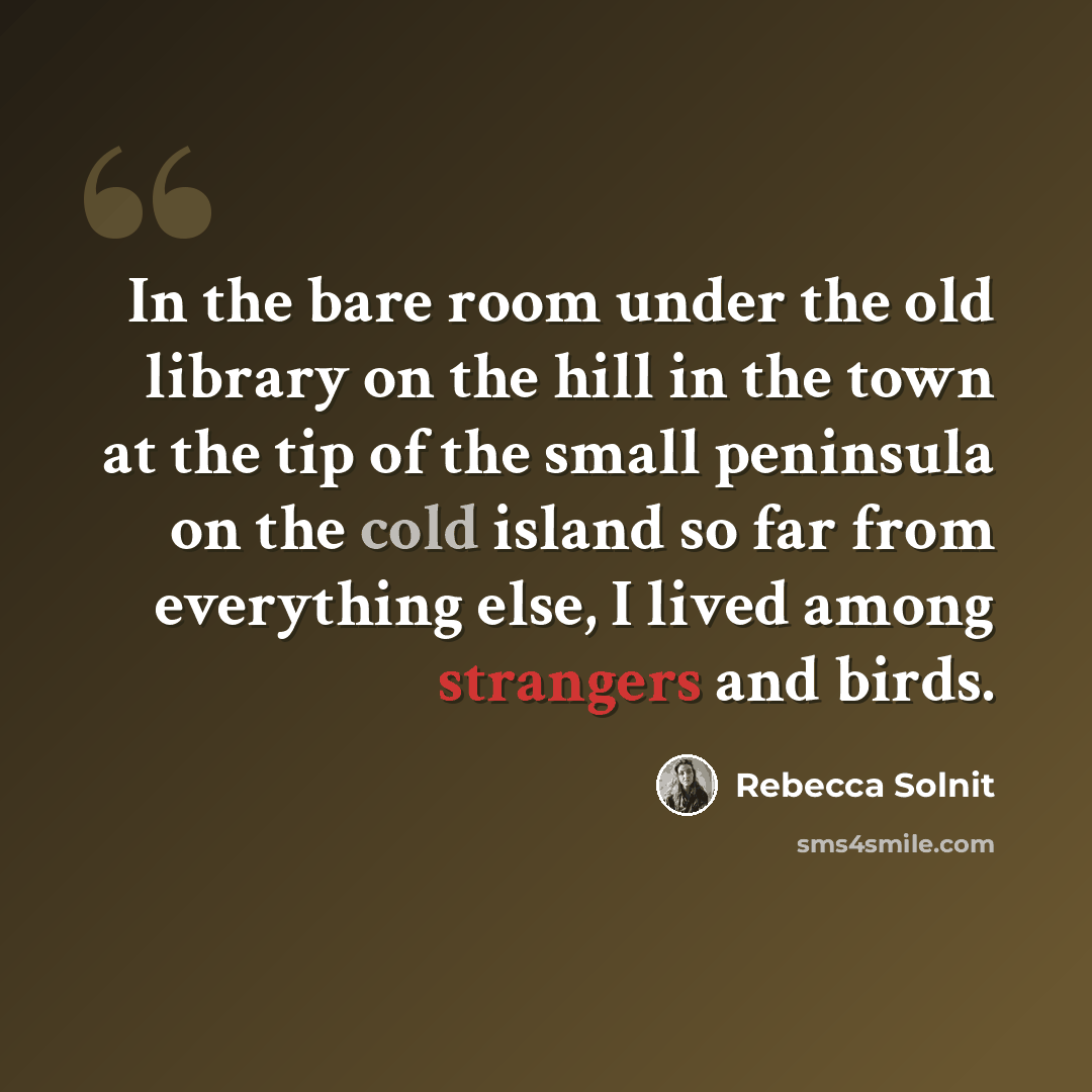 “In the bare room under the old library on the hill in the town at the tip of the small peninsula on the cold island so far from everything else, I lived among strangers and birds.” quote by Rebecca Solnit