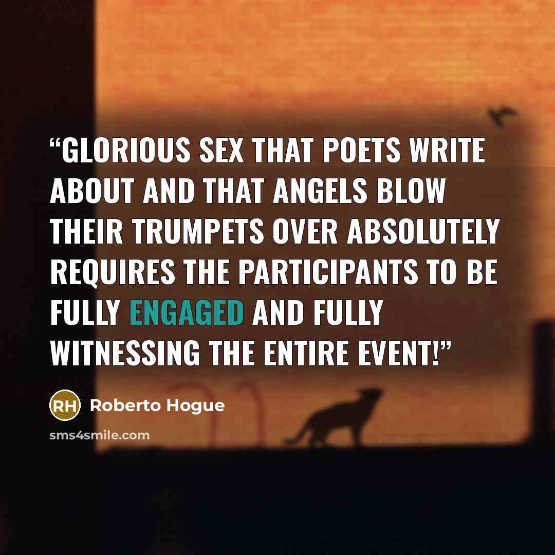 “Glorious sex that poets write about and that angels blow their trumpets over absolutely requires the participants to be fully engaged and fully witnessing the entire event!” quote by Roberto Hogue
