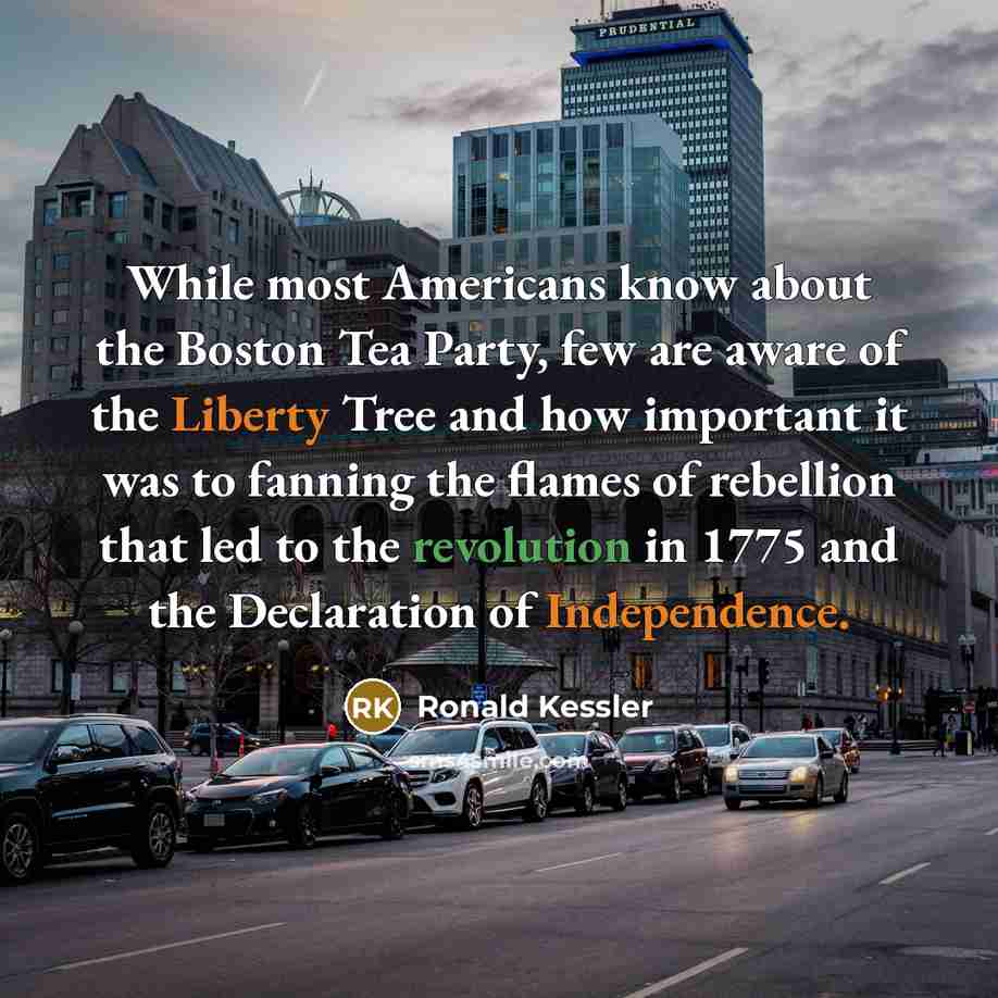 “While most Americans know about the Boston Tea Party, few are aware of the Liberty Tree and how important it was to fanning the flames of rebellion that led to the revolution in 1775 and the Declaration of Independence.” quote by Ronald Kessler