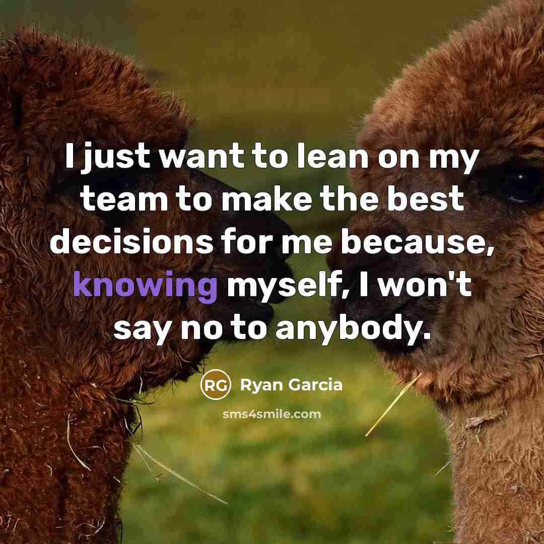 “I just want to lean on my team to make the best decisions for me because, knowing myself, I won't say no to anybody.” quote by Ryan Garcia