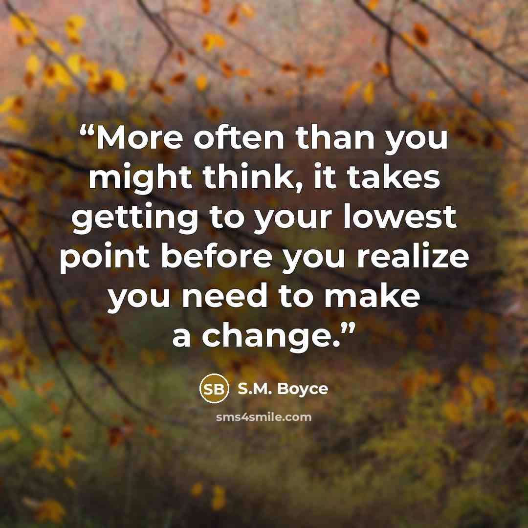 “More often than you might think, it takes getting to your lowest point before you realize you need to make a change.” quote by S.M. Boyce