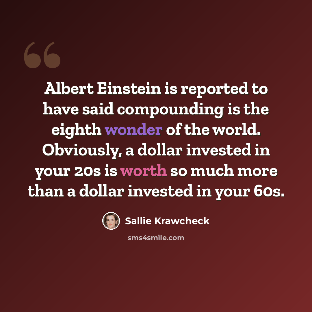 “Albert Einstein is reported to have said compounding is the eighth wonder of the world. Obviously, a dollar invested in your 20s is worth so much more than a dollar invested in your 60s.” quote by Sallie Krawcheck