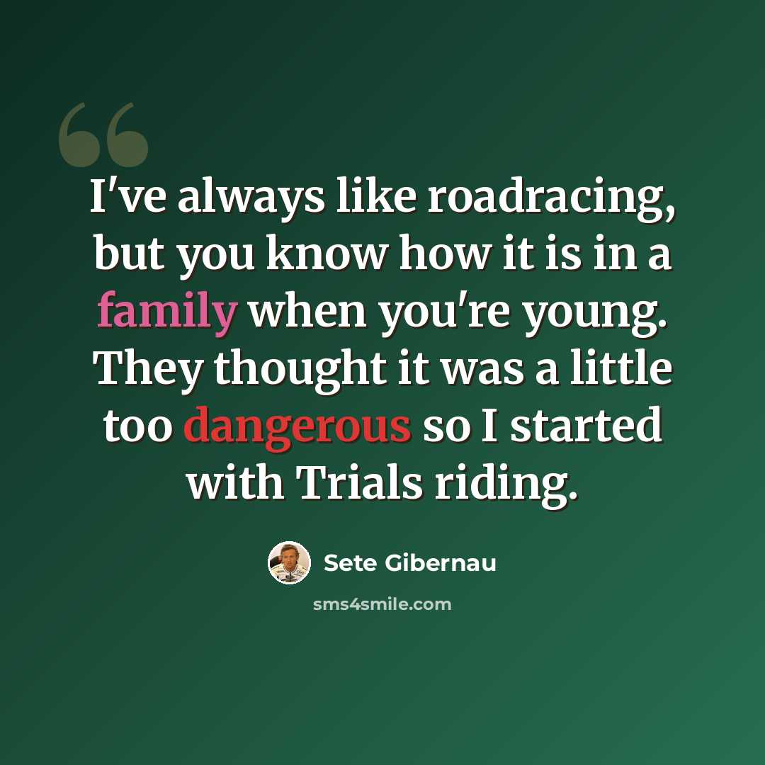 “I've always like roadracing, but you know how it is in a family when you're young. They thought it was a little too dangerous so I started with Trials riding.” quote by Sete Gibernau