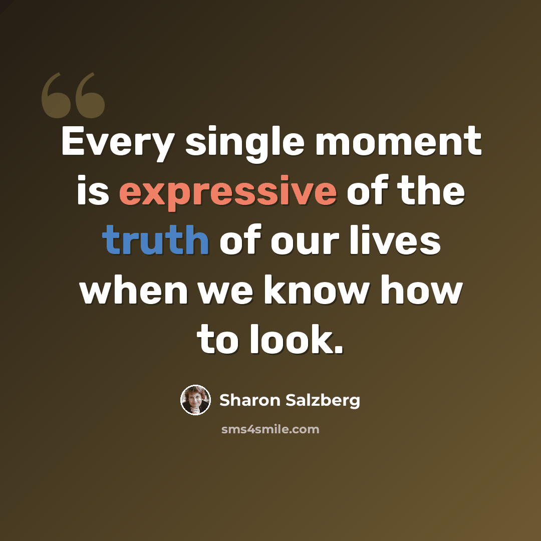 “Every single moment is expressive of the truth of our lives when we know how to look.” quote by Sharon Salzberg