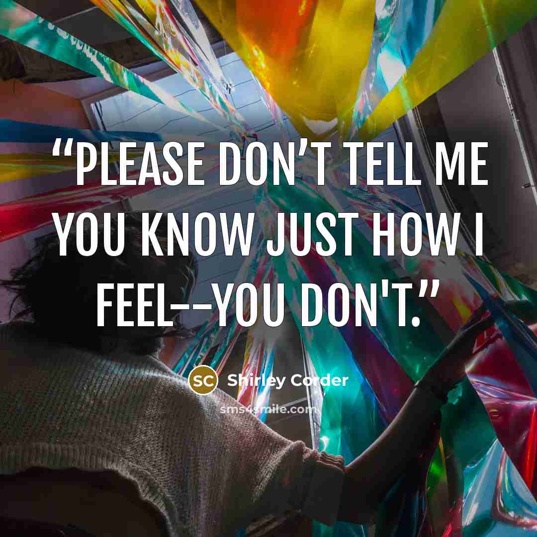 “Please don’t tell me you know just how I feel--you don't.” quote by Shirley Corder