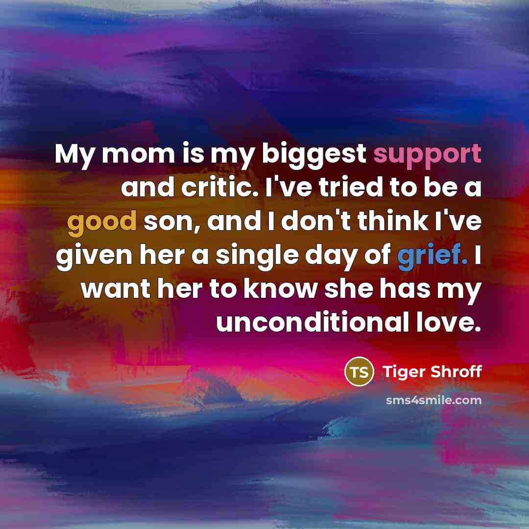 “My mom is my biggest support and critic. I've tried to be a good son, and I don't think I've given her a single day of grief. I want her to know she has my unconditional love.” quote by Tiger Shroff