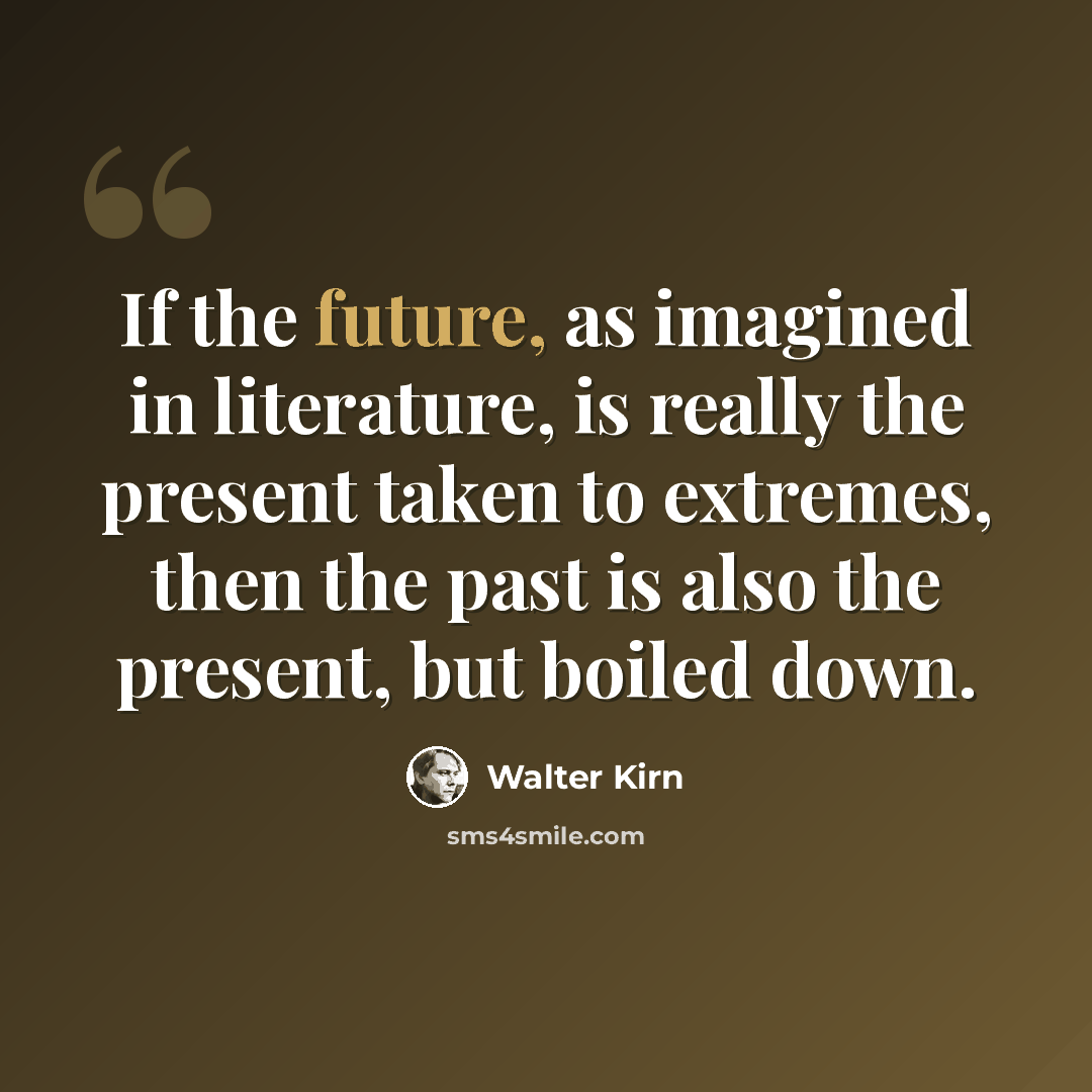 “If the future, as imagined in literature, is really the present taken to extremes, then the past is also the present, but boiled down.” quote by Walter Kirn