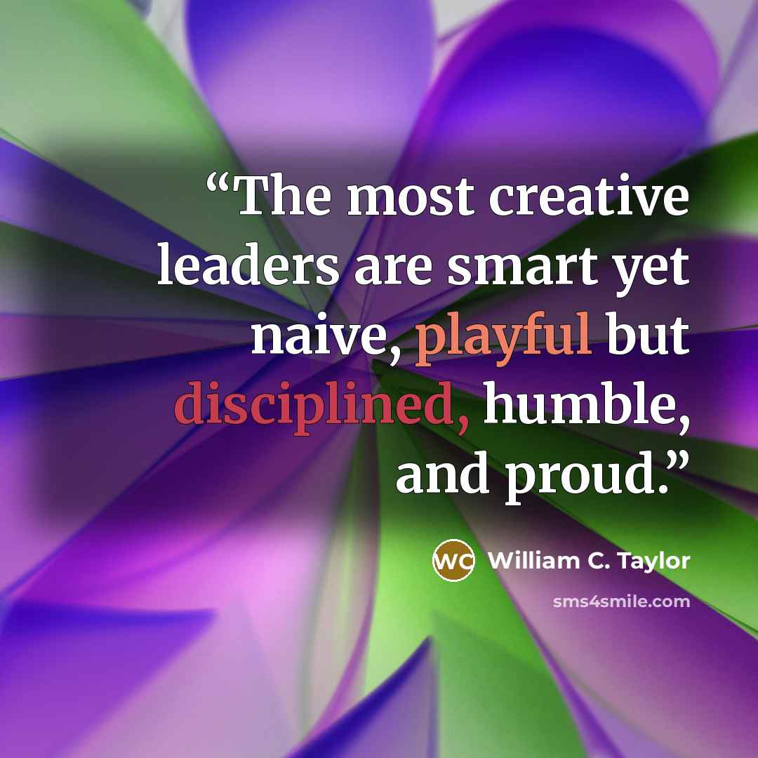 “The most creative leaders are smart yet naive, playful but disciplined, humble, and proud.” quote by William C. Taylor