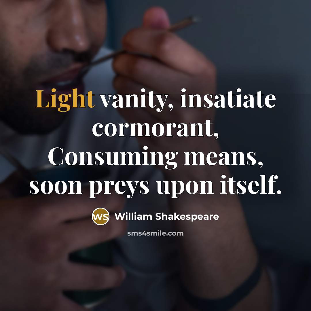 “Light vanity, insatiate cormorant, Consuming means, soon preys upon itself.” quote by William Shakespeare