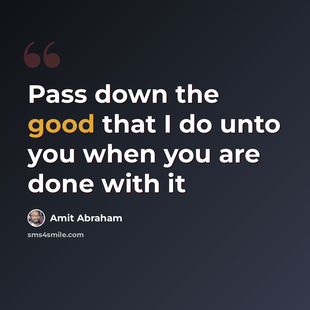 “Pass down the good that I do unto you when you are done with it” quote by Amit Abraham