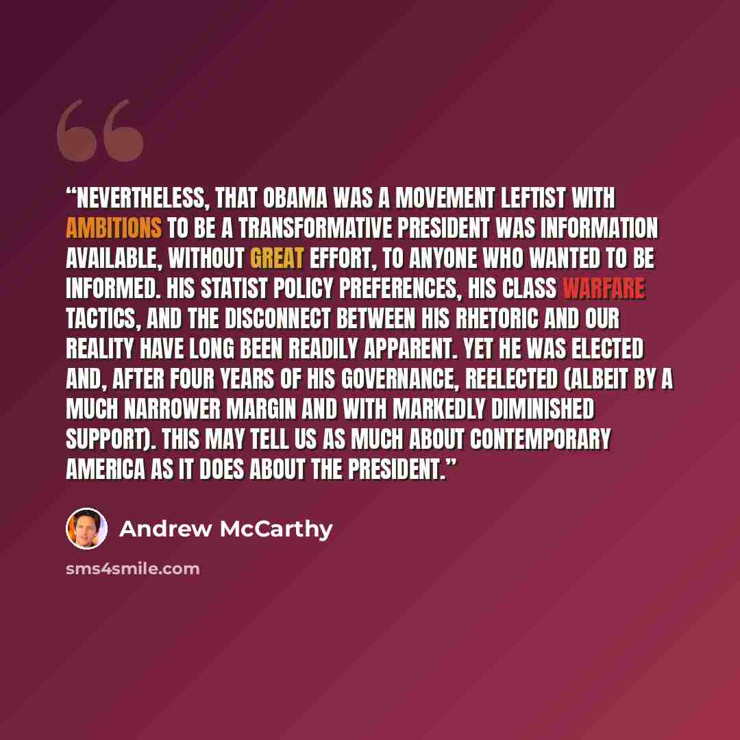 “Nevertheless, that Obama was a movement leftist with ambitions to be a transformative president was information available, without great effort, to anyone who wanted to be informed. His statist policy preferences, his class warfare tactics, and the disconnect between his rhetoric and our reality…” quote by Andrew McCarthy