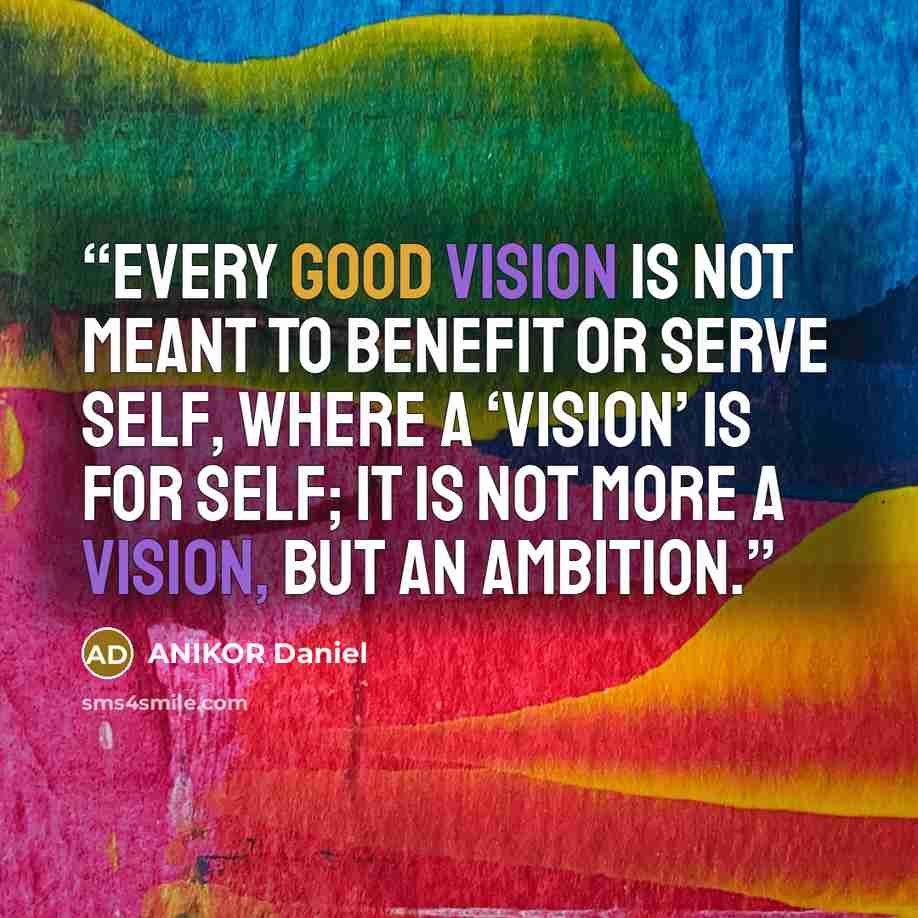 “Every good vision is not meant to benefit or serve self, where a ‘vision’ is for self; it is not more a vision, but an ambition.” quote by ANIKOR Daniel