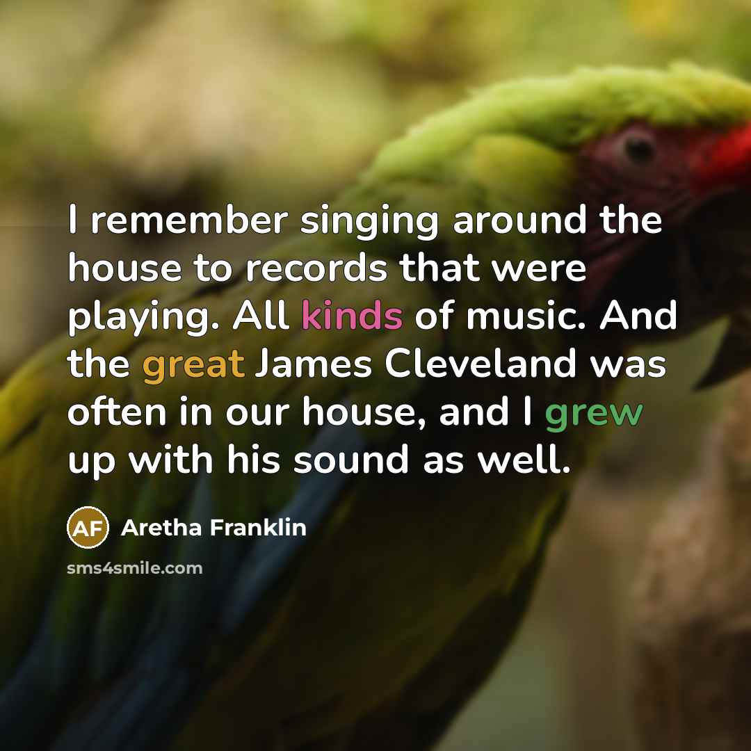 “I remember singing around the house to records that were playing. All kinds of music. And the great James Cleveland was often in our house, and I grew up with his sound as well.” quote by Aretha Franklin