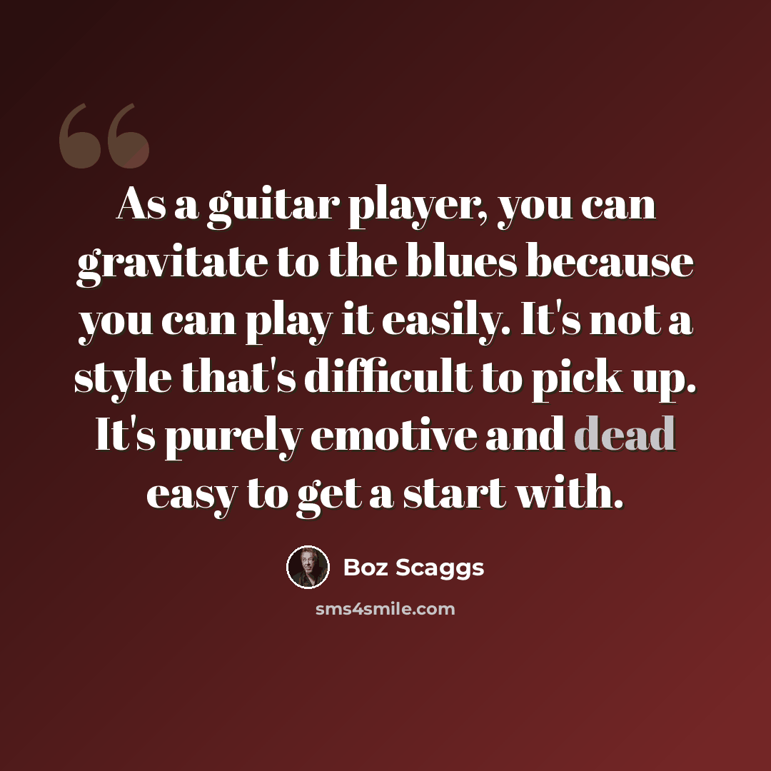 “As a guitar player, you can gravitate to the blues because you can play it easily. It's not a style that's difficult to pick up. It's purely emotive and dead easy to get a start with.” quote by Boz Scaggs