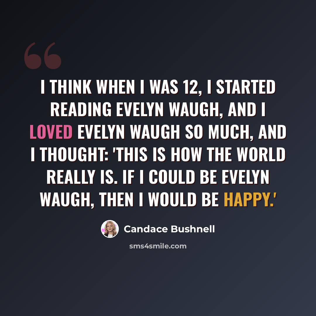 “I think when I was 12, I started reading Evelyn Waugh, and I loved Evelyn Waugh so much, and I thought: 'This is how the world really is. If I could be Evelyn Waugh, then I would be happy.'” quote by Candace Bushnell