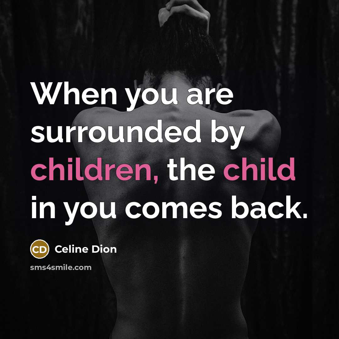 “When you are surrounded by children, the child in you comes back.” quote by Celine Dion