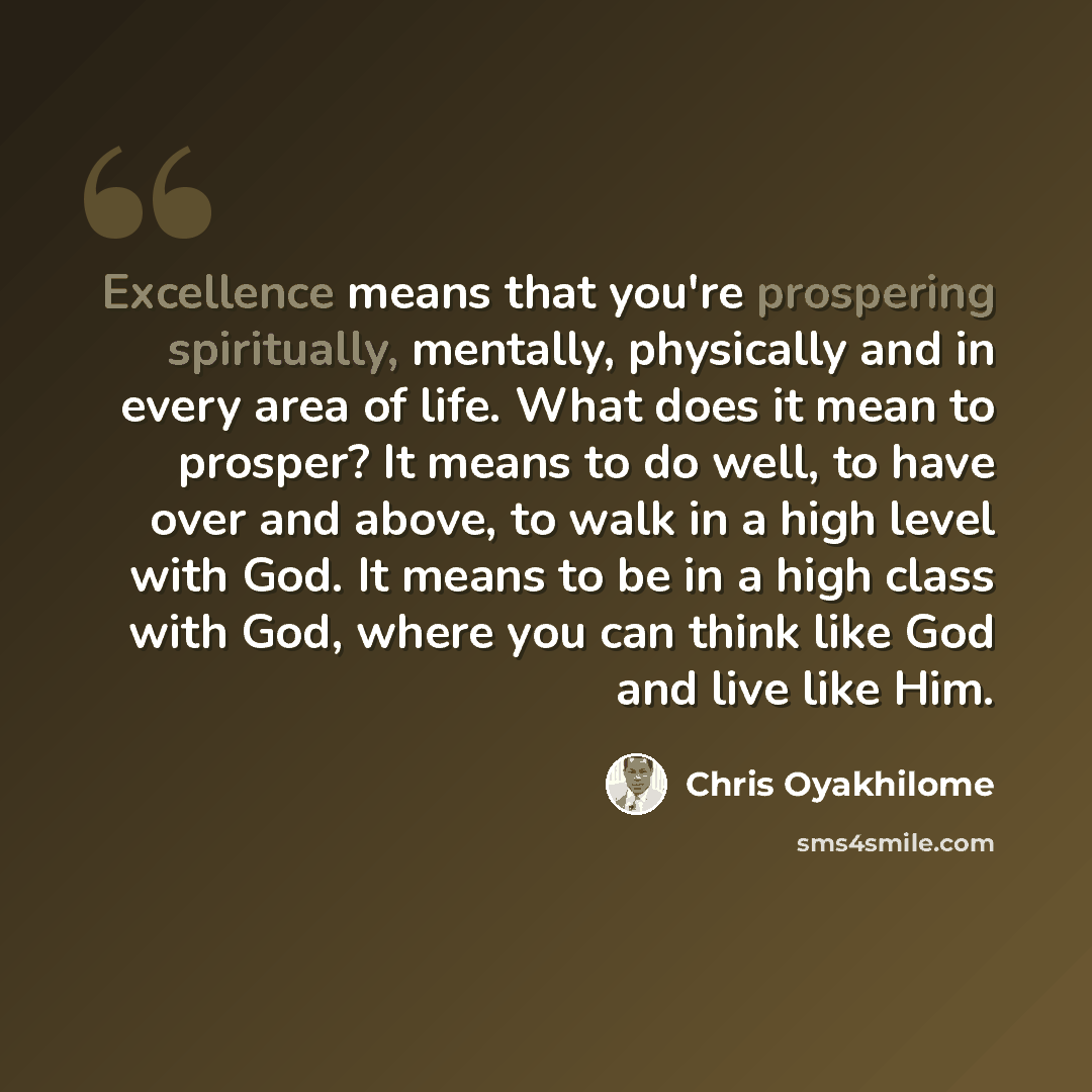 “Excellence means that you're prospering spiritually, mentally, physically and in every area of life. What does it mean to prosper? It means to do well, to have over and above, to walk in a high level with God. It means to be in a high class with God, where you can think like God and live like Him.” quote by Chris Oyakhilome