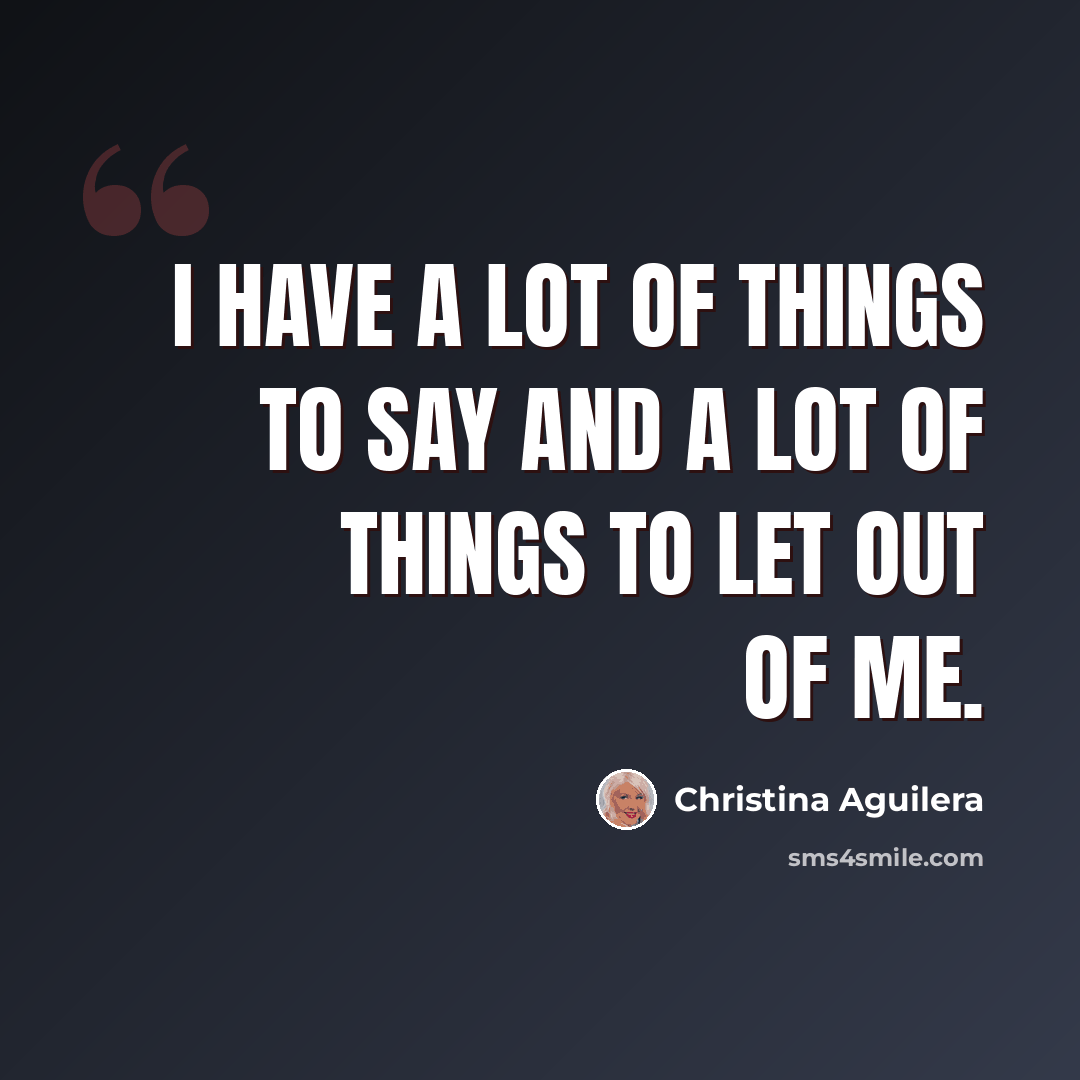 “I have a lot of things to say and a lot of things to let out of me.” quote by Christina Aguilera