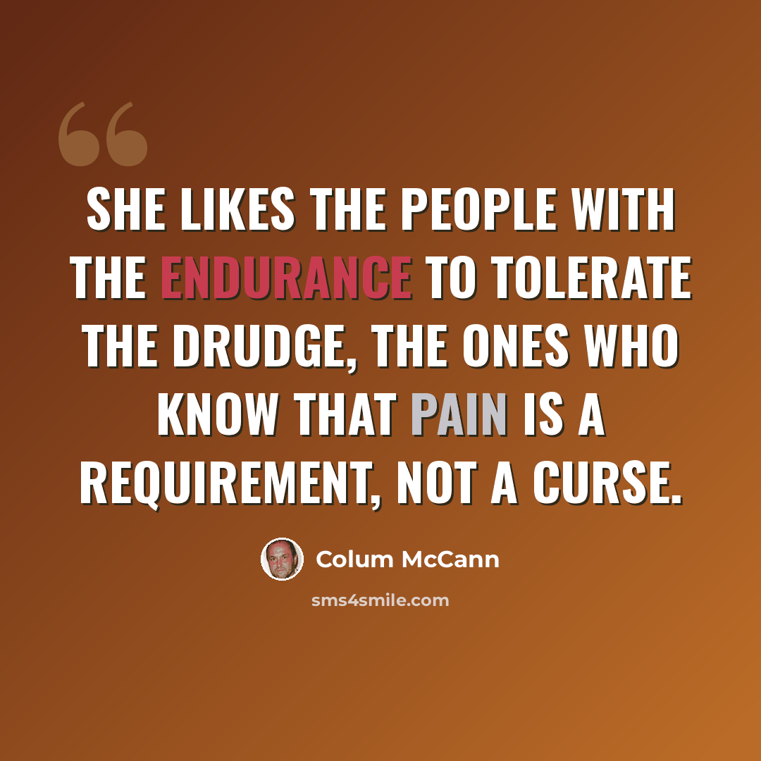 “She likes the people with the endurance to tolerate the drudge, the ones who know that pain is a requirement, not a curse.” quote by Colum McCann