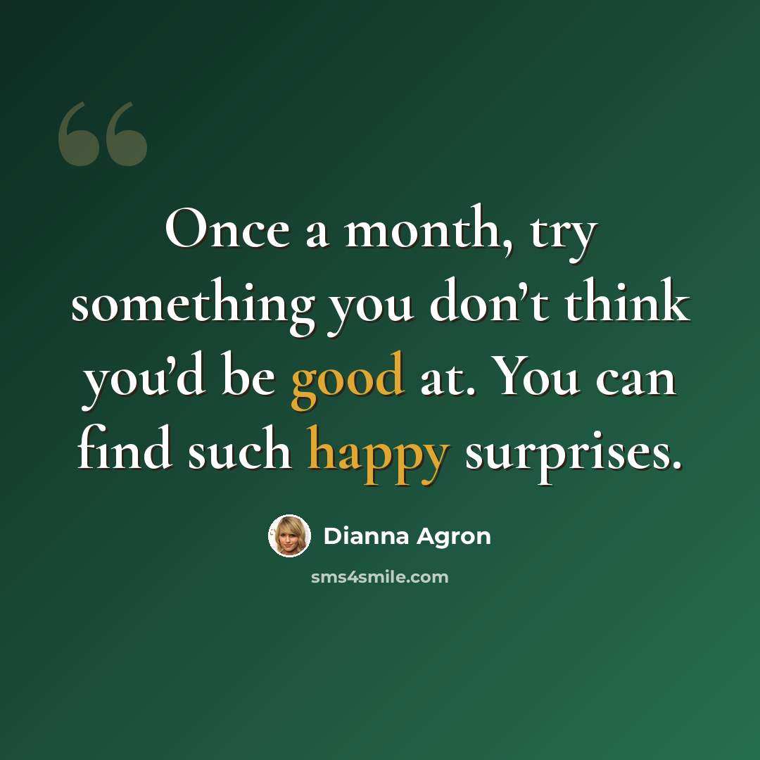 “Once a month, try something you don’t think you’d be good at. You can find such happy surprises.” quote by Dianna Agron