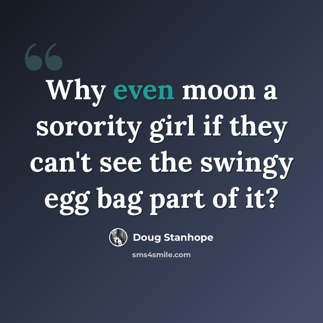 “Why even moon a sorority girl if they can't see the swingy egg bag part of it?” quote by Doug Stanhope