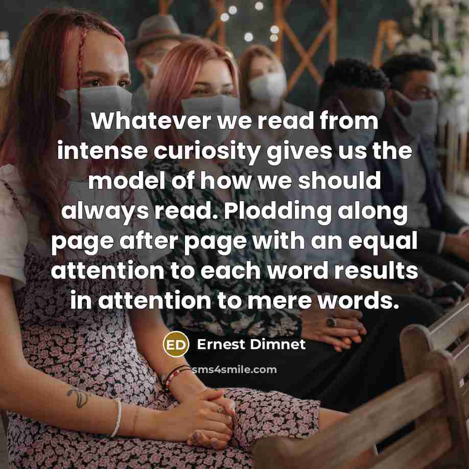 “Whatever we read from intense curiosity gives us the model of how we should always read. Plodding along page after page with an equal attention to each word results in attention to mere words.” quote by Ernest Dimnet