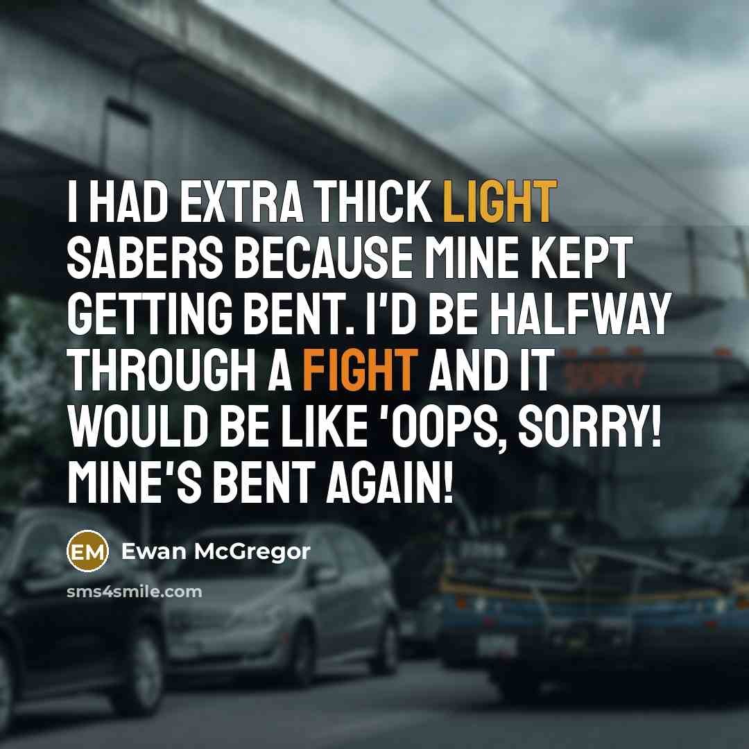 “I had extra thick light sabers because mine kept getting bent. I'd be halfway through a fight and it would be like 'Oops, sorry! Mine's bent again!” quote by Ewan McGregor
