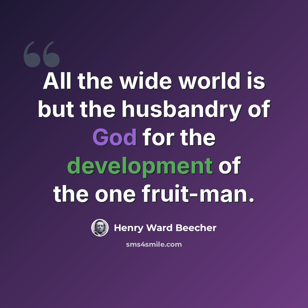 “All the wide world is but the husbandry of God for the development of the one fruit-man.” quote by Henry Ward Beecher