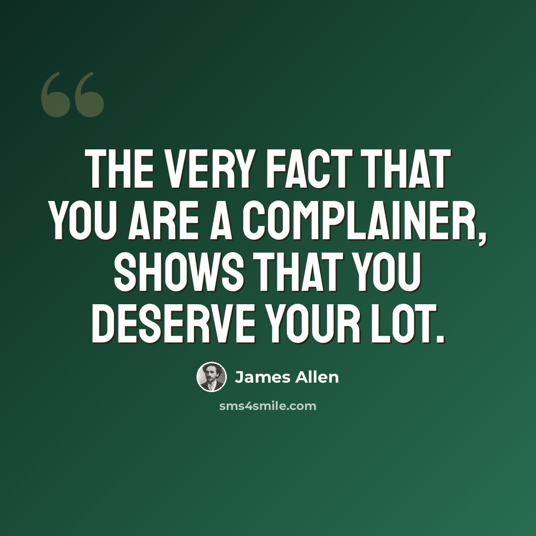 “The very fact that you are a complainer, shows that you deserve your lot.” quote by James Allen