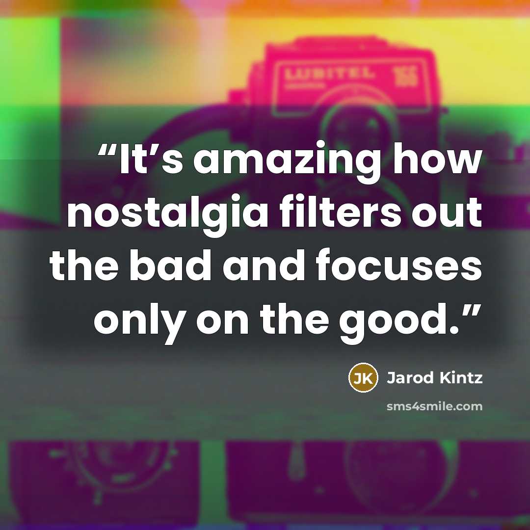 “It’s amazing how nostalgia filters out the bad and focuses only on the good.” quote by Jarod Kintz