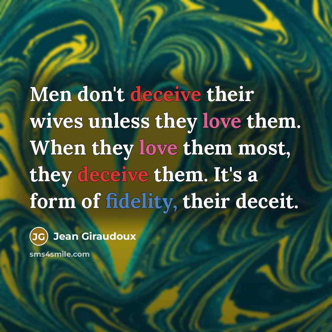 “Men don't deceive their wives unless they love them. When they love them most, they deceive them. It's a form of fidelity, their deceit.” quote by Jean Giraudoux