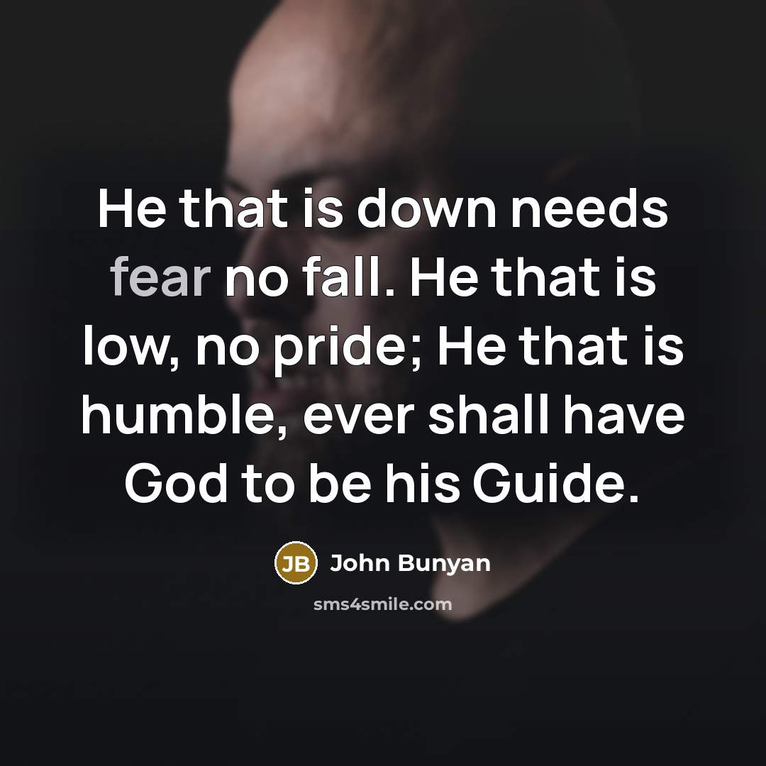 “He that is down needs fear no fall. He that is low, no pride; He that is humble, ever shall have God to be his Guide.” quote by John Bunyan