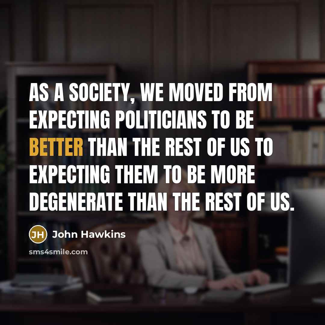 “As a society, we moved from expecting politicians to be better than the rest of us to expecting them to be more degenerate than the rest of us.” quote by John Hawkins