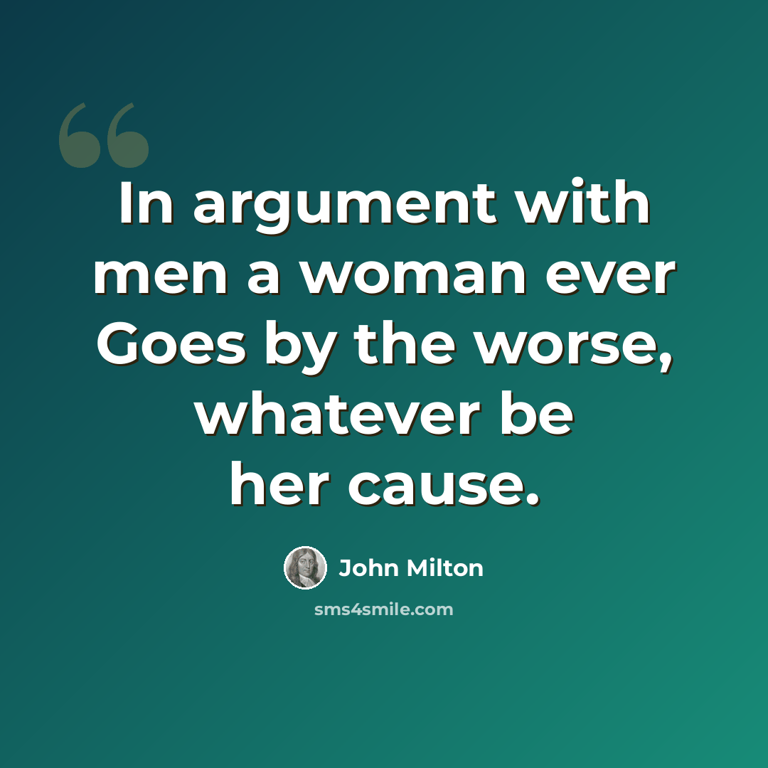 “In argument with men a woman ever Goes by the worse, whatever be her cause.” quote by John Milton