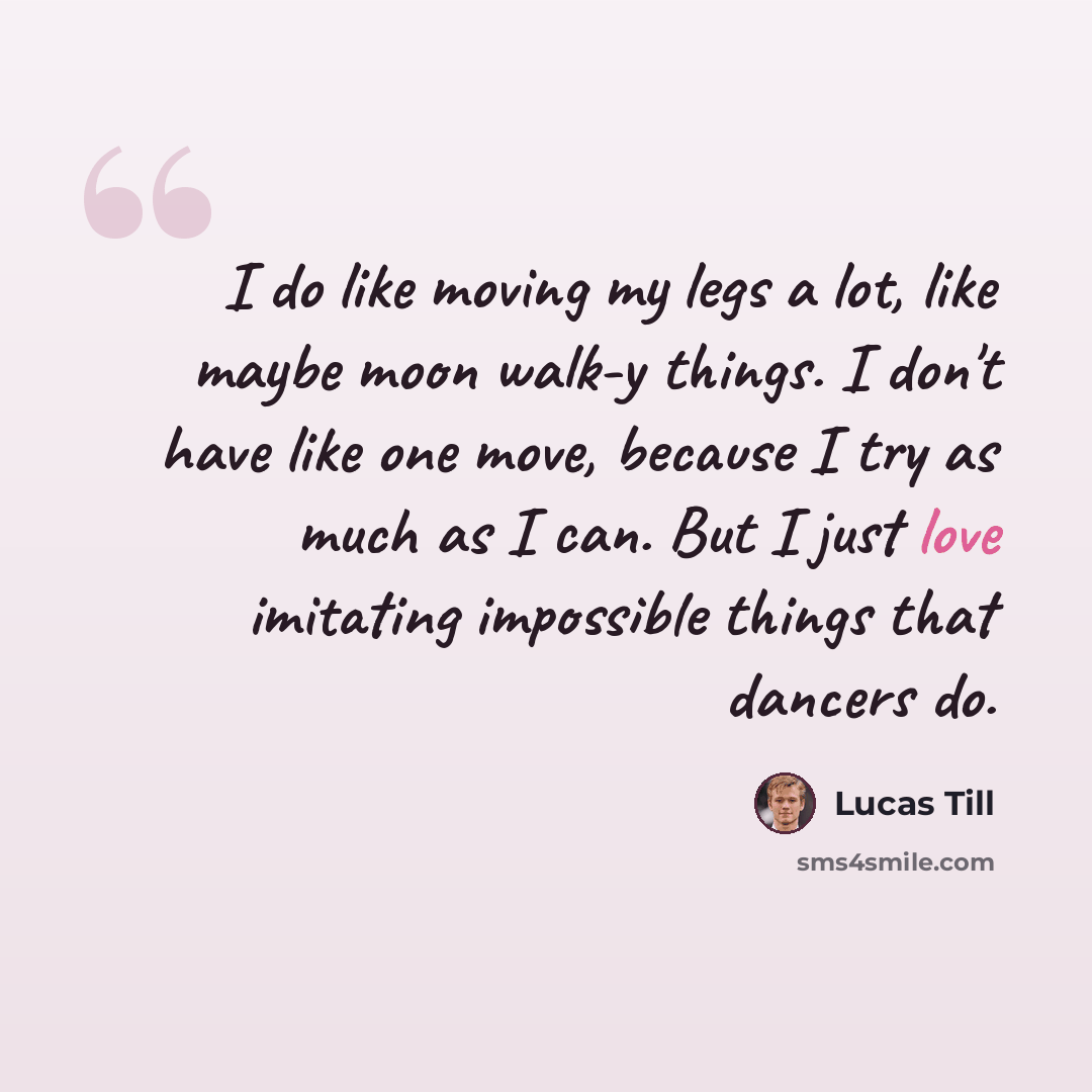 “I do like moving my legs a lot, like maybe moon walk-y things. I don't have like one move, because I try as much as I can. But I just love imitating impossible things that dancers do.” quote by Lucas Till