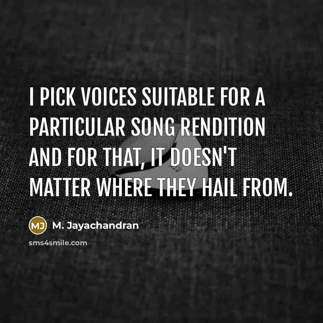 “I pick voices suitable for a particular song rendition and for that, it doesn't matter where they hail from.” quote by M. Jayachandran