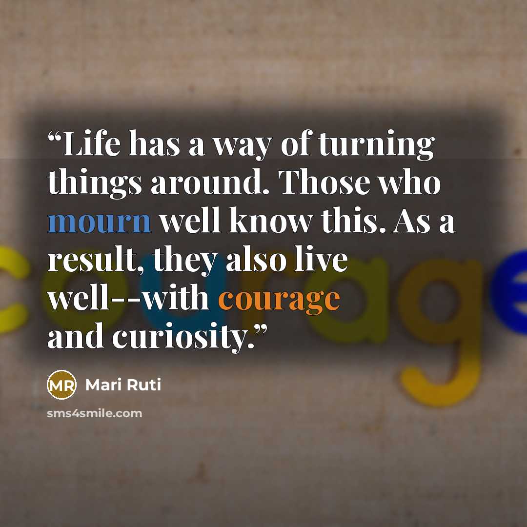 “Life has a way of turning things around. Those who mourn well know this. As a result, they also live well--with courage and curiosity.” quote by Mari Ruti