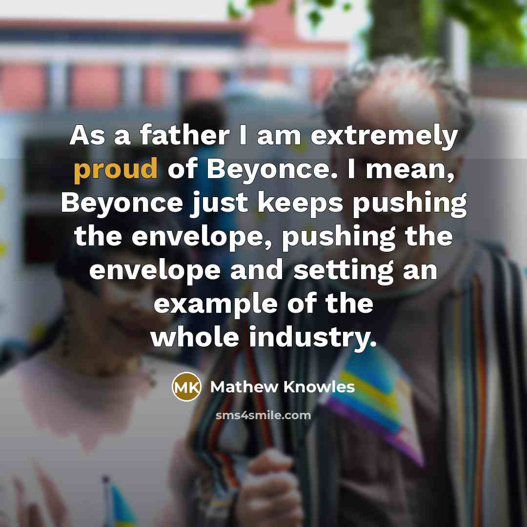 “As a father I am extremely proud of Beyonce. I mean, Beyonce just keeps pushing the envelope, pushing the envelope and setting an example of the whole industry.” quote by Mathew Knowles