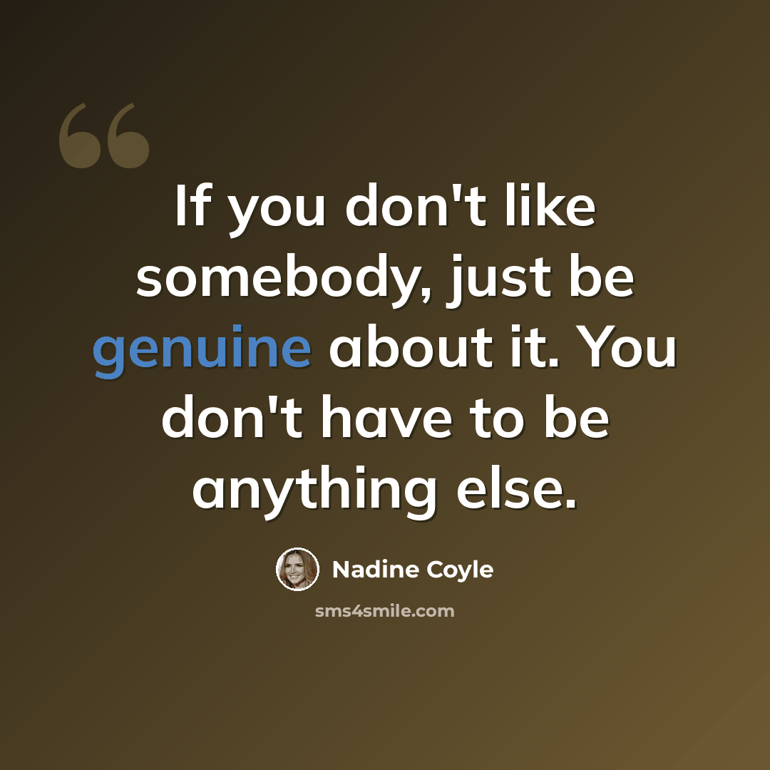 “If you don't like somebody, just be genuine about it. You don't have to be anything else.” quote by Nadine Coyle