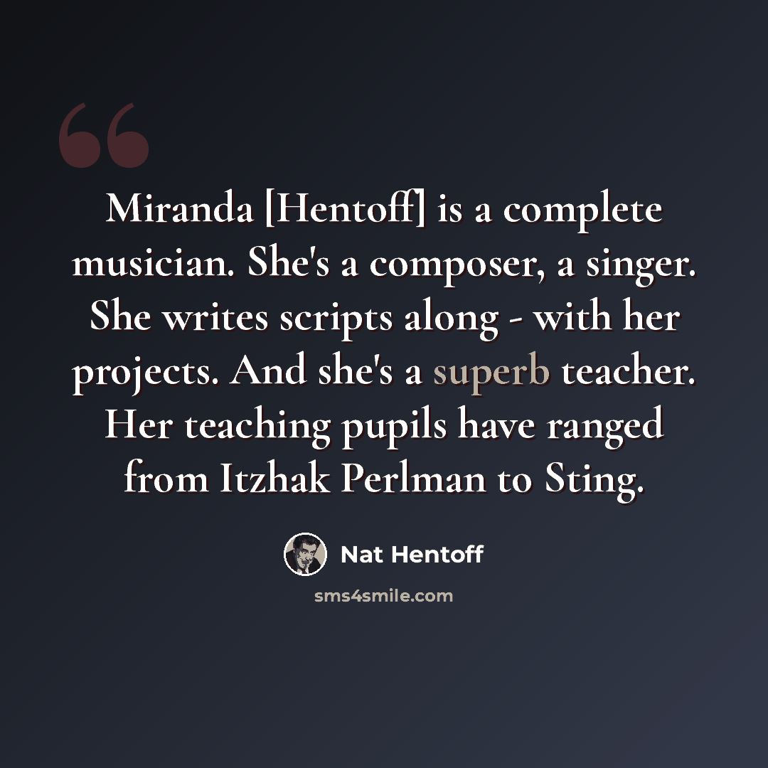 “Miranda [Hentoff] is a complete musician. She's a composer, a singer. She writes scripts along - with her projects. And she's a superb teacher. Her teaching pupils have ranged from Itzhak Perlman to Sting.” quote by Nat Hentoff