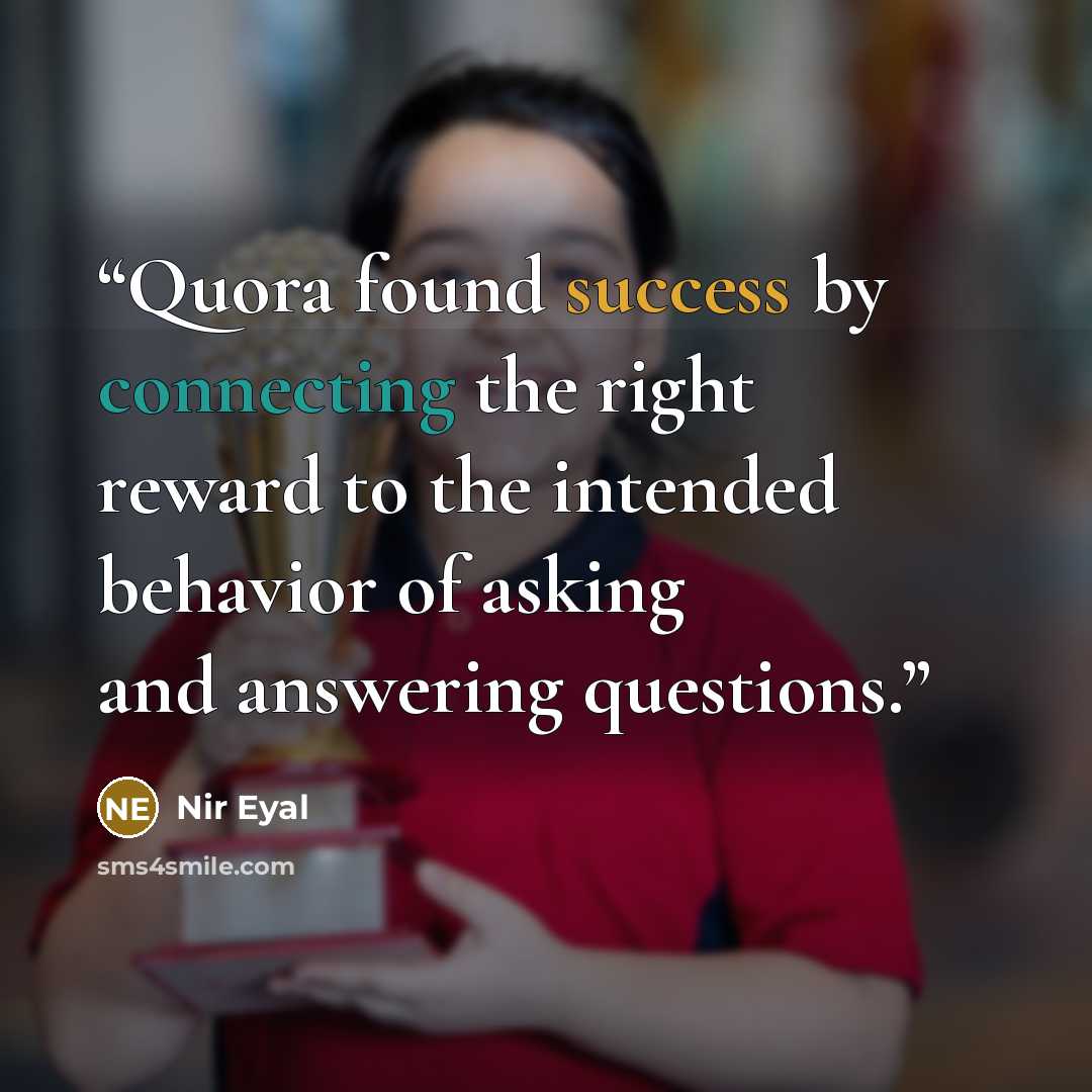 “Quora found success by connecting the right reward to the intended behavior of asking and answering questions.” quote by Nir Eyal