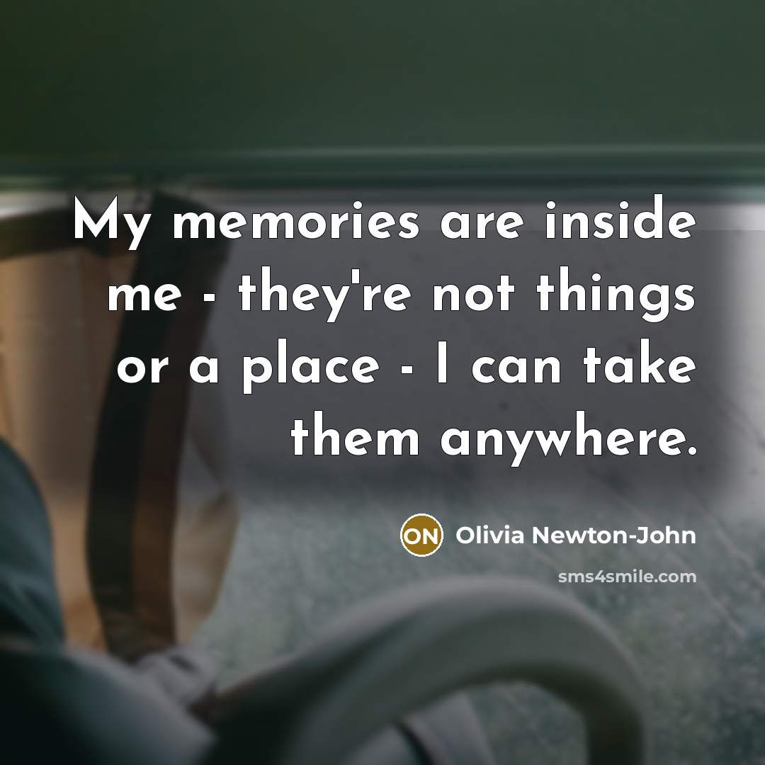 “My memories are inside me - they're not things or a place - I can take them anywhere.” quote by Olivia Newton-John
