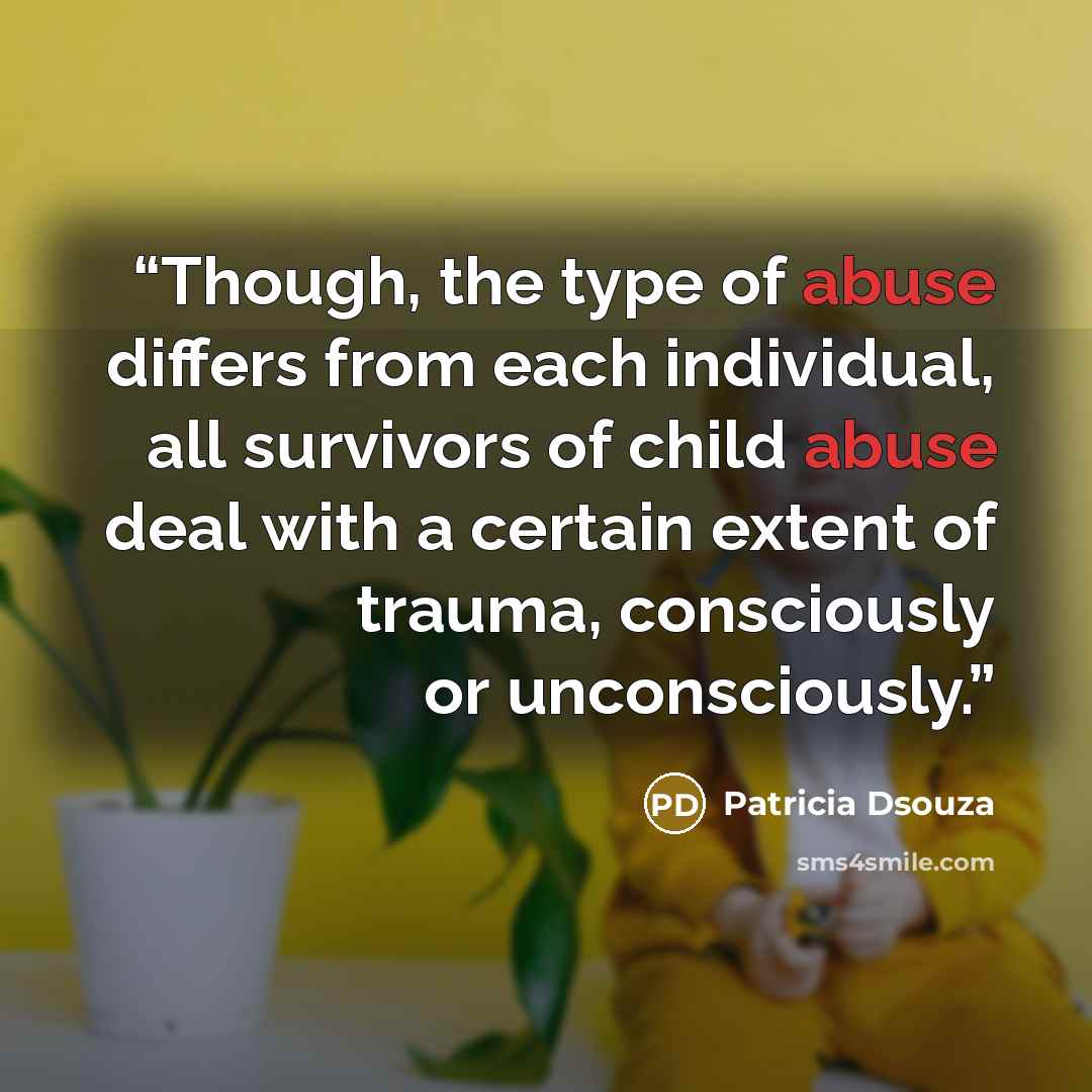 “Though, the type of abuse differs from each individual, all survivors of child abuse deal with a certain extent of trauma, consciously or unconsciously.” quote by Patricia Dsouza