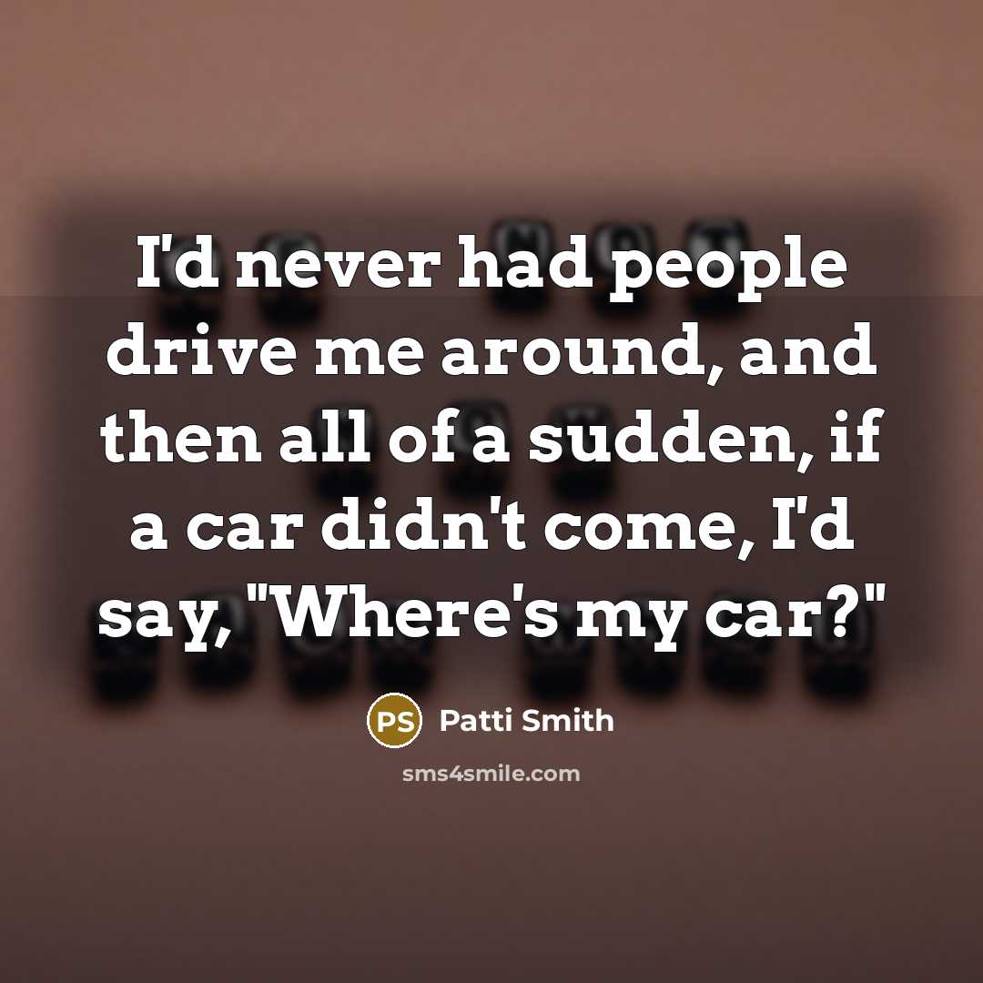 “I'd never had people drive me around, and then all of a sudden, if a car didn't come, I'd say, "Where's my car?"” quote by Patti Smith