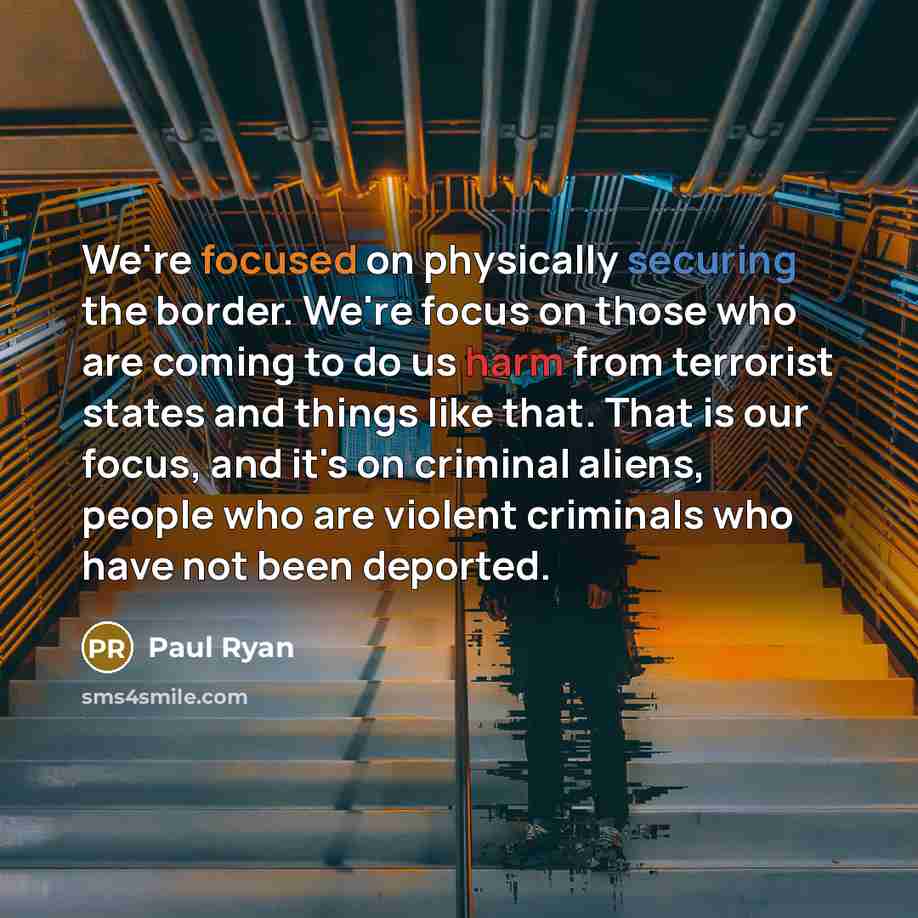 “We're focused on physically securing the border. We're focus on those who are coming to do us harm from terrorist states and things like that. That is our focus, and it's on criminal aliens, people who are violent criminals who have not been deported.” quote by Paul Ryan