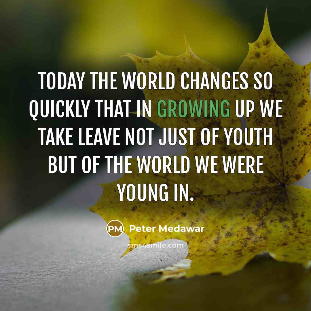 “Today the world changes so quickly that in growing up we take leave not just of youth but of the world we were young in.” quote by Peter Medawar